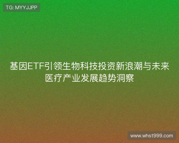 基因ETF引领生物科技投资新浪潮与未来医疗产业发展趋势洞察